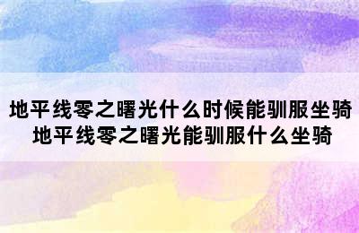 地平线零之曙光什么时候能驯服坐骑 地平线零之曙光能驯服什么坐骑